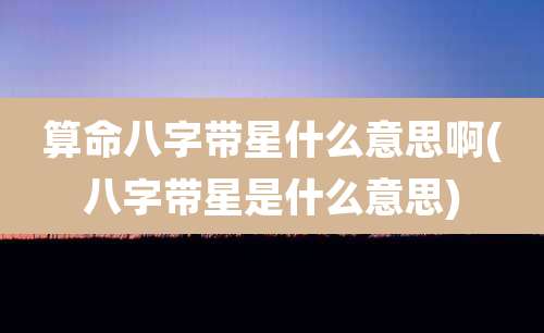 算命八字带星什么意思啊(八字带星是什么意思)