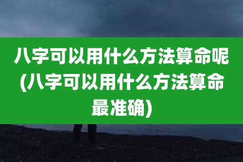 八字可以用什么方法算命呢(八字可以用什么方法算命最准确)