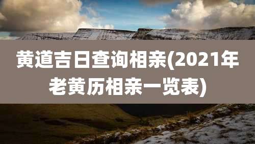 黄道吉日查询相亲(2021年老黄历相亲一览表)