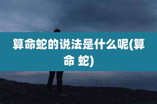 算命蛇的说法是什么呢(算命 蛇)