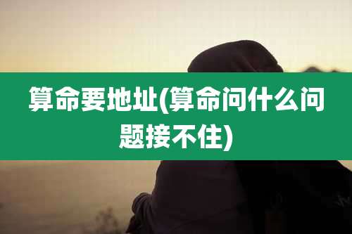 算命要地址(算命问什么问题接不住)