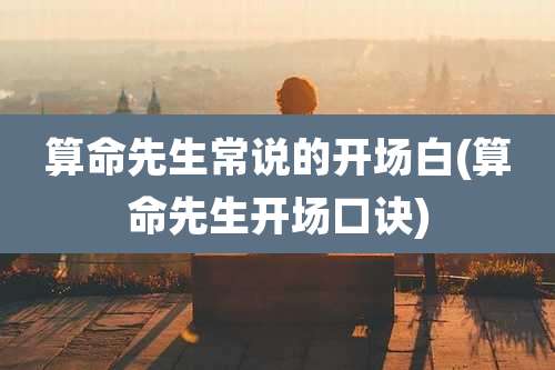 算命先生常说的开场白(算命先生开场口诀)