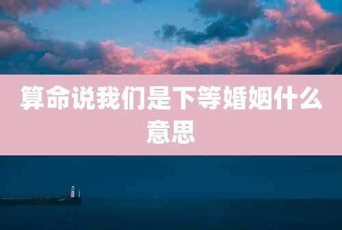 算命说我们是下等婚姻什么意思