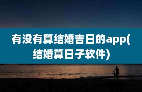 有没有算结婚吉日的app(结婚算日子软件)