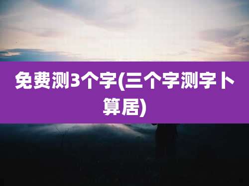 免费测3个字(三个字测字卜算居)