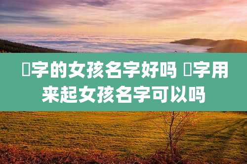 泇字的女孩名字好吗 秜字用来起女孩名字可以吗