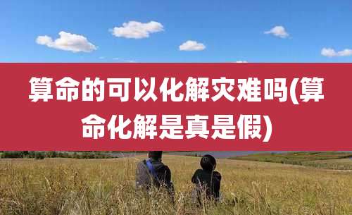 算命的可以化解灾难吗(算命化解是真是假)