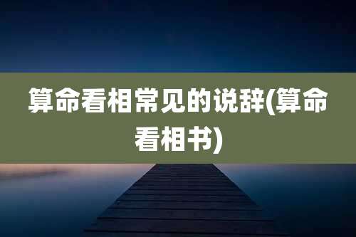 算命看相常见的说辞(算命看相书)