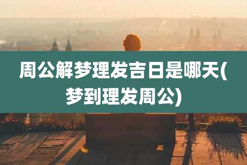 周公解梦理发吉日是哪天(梦到理发周公)