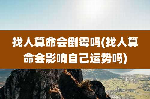 找人算命会倒霉吗(找人算命会影响自己运势吗)