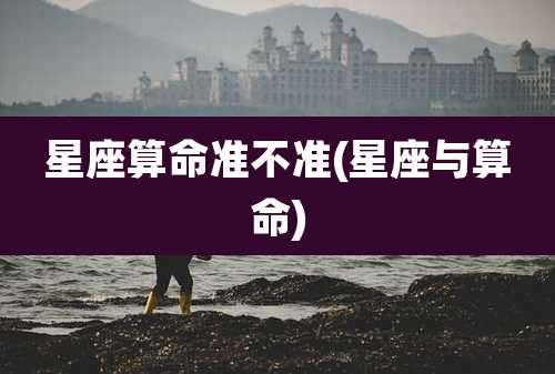 星座算命准不准(星座与算命)
