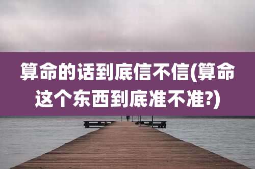 算命的话到底信不信(算命这个东西到底准不准?)