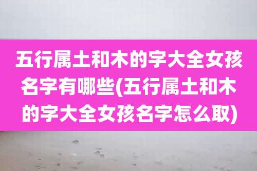 五行属土和木的字大全女孩名字有哪些(五行属土和木的字大全女孩名字怎么取)