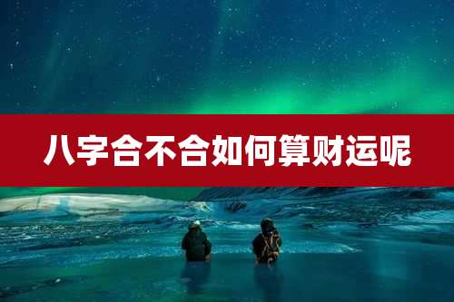 八字合不合如何算财运呢