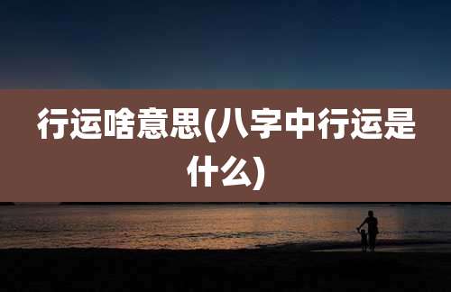 行运啥意思(八字中行运是什么)