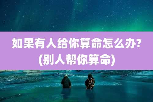如果有人给你算命怎么办?(别人帮你算命)