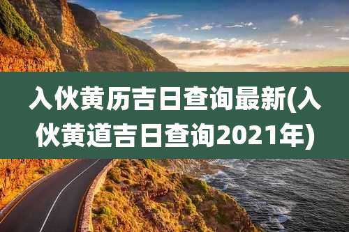 入伙黄历吉日查询最新(入伙黄道吉日查询2021年)