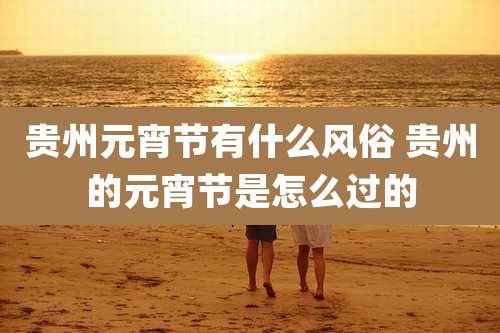 贵州元宵节有什么风俗 贵州的元宵节是怎么过的