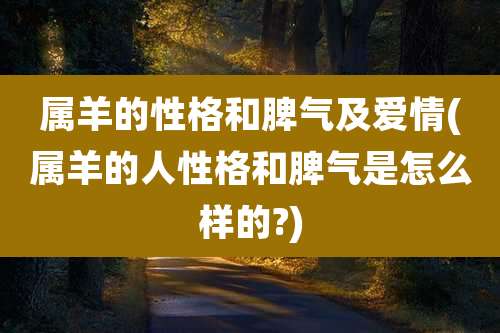 属羊的性格和脾气及爱情(属羊的人性格和脾气是怎么样的?)