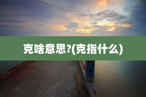 克啥意思?(克指什么)