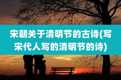宋朝关于清明节的古诗(写宋代人写的清明节的诗)