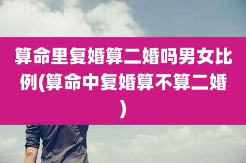 算命里复婚算二婚吗男女比例(算命中复婚算不算二婚)