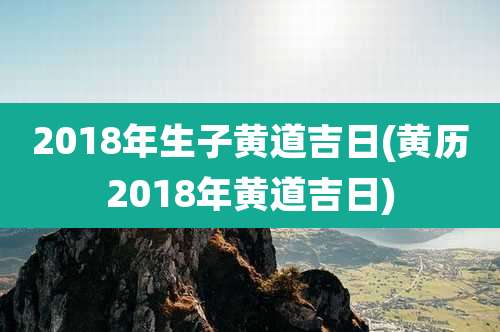 2018年生子黄道吉日(黄历2018年黄道吉日)