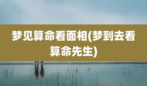 梦见算命看面相(梦到去看算命先生)