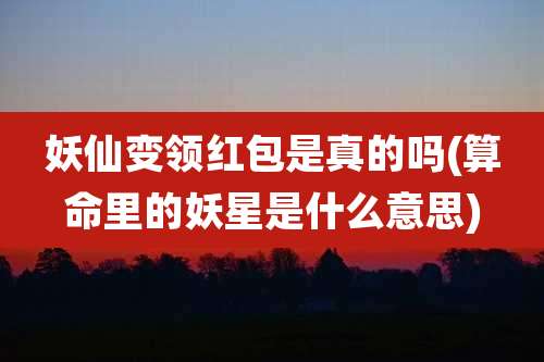 妖仙变领红包是真的吗(算命里的妖星是什么意思)