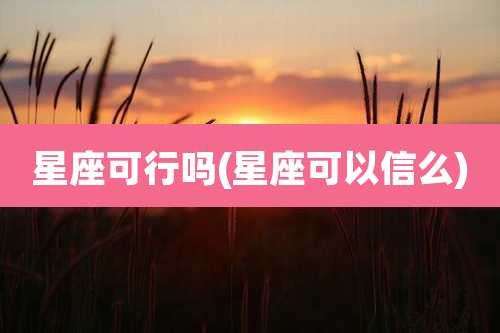 星座可行吗(星座可以信么)