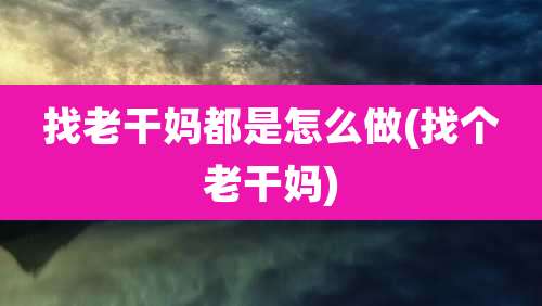 找老干妈都是怎么做(找个老干妈)