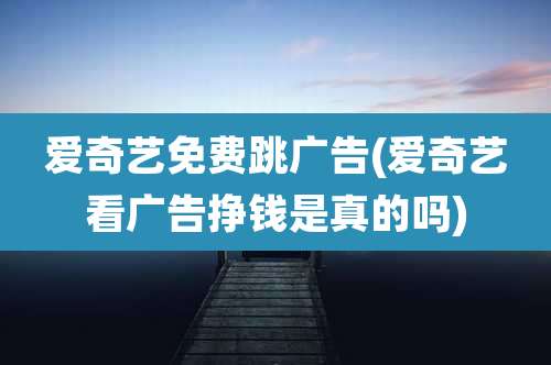爱奇艺免费跳广告(爱奇艺看广告挣钱是真的吗)