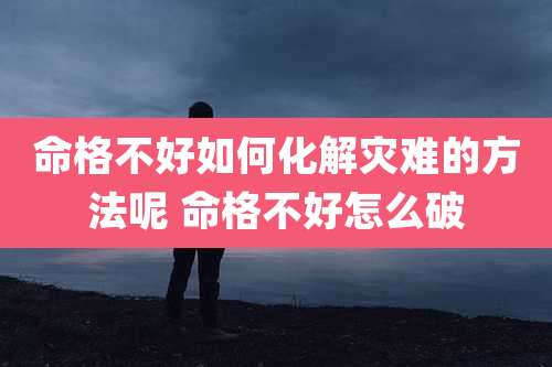命格不好如何化解灾难的方法呢 命格不好怎么破