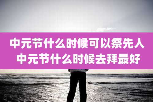 中元节什么时候可以祭先人 中元节什么时候去拜最好