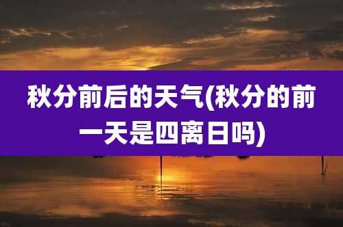 秋分前后的天气(秋分的前一天是四离日吗)
