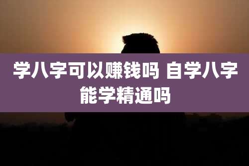 学八字可以赚钱吗 自学八字能学精通吗