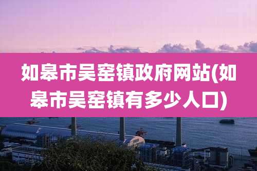 如皋市吴窑镇***网站(如皋市吴窑镇有多少人口)