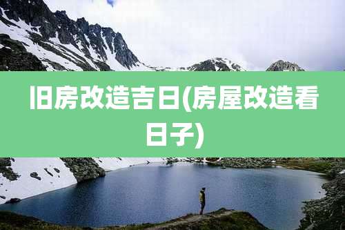旧房改造吉日(房屋改造看日子)