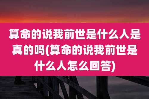 算命的说我前世是什么人是真的吗(算命的说我前世是什么人怎么回答)