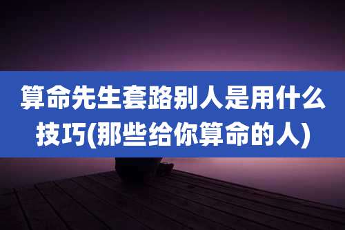 算命先生套路别人是用什么技巧(那些给你算命的人)