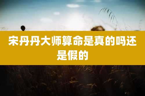 宋丹丹大师算命是真的吗还是假的