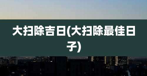 大扫除吉日(大扫除最佳日子)