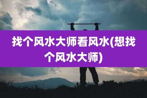 找个风水大师看风水(想找个风水大师)