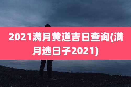 2021满月黄道吉日查询(满月选日子2021)