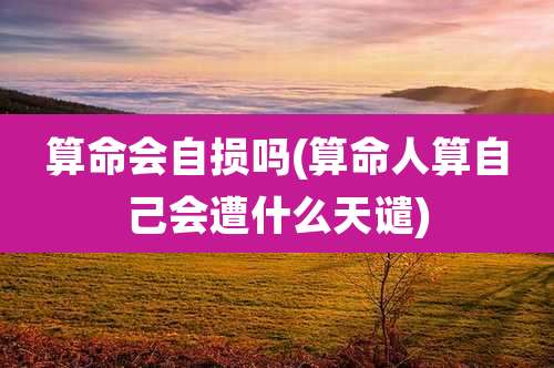 算命会自损吗(算命人算自己会遭什么天谴)