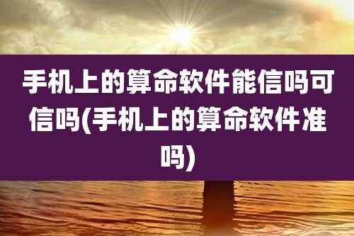 手机上的算命软件能信吗可信吗(手机上的算命软件准吗)