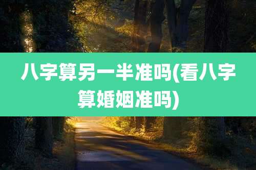 八字算另一半准吗(看八字算婚姻准吗)