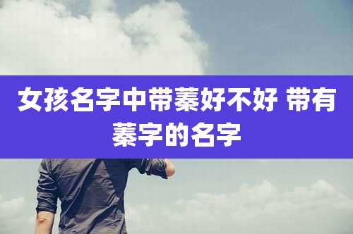 女孩名字中带蓁好不好 带有蓁字的名字