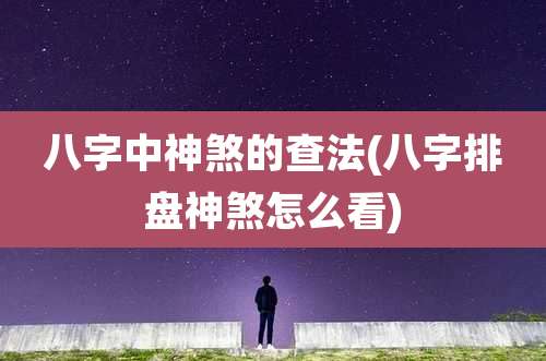 八字中神煞的查法(八字排盘神煞怎么看)
