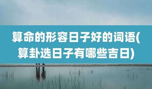 算命的形容日子好的词语(算卦选日子有哪些吉日)